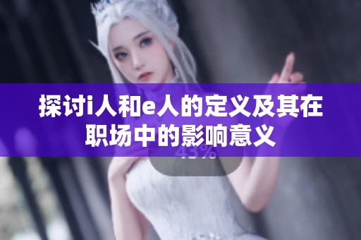 探讨i人和e人的定义及其在职场中的影响意义
