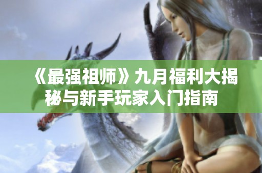《最强祖师》九月福利大揭秘与新手玩家入门指南