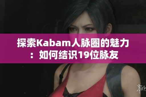 探索Kabam人脉圈的魅力：如何结识19位脉友