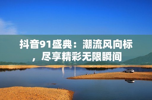 抖音91盛典：潮流风向标，尽享精彩无限瞬间