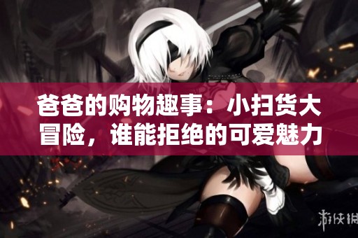 爸爸的购物趣事：小扫货大冒险，谁能拒绝的可爱魅力？