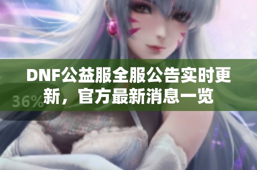 DNF公益服全服公告实时更新，官方最新消息一览