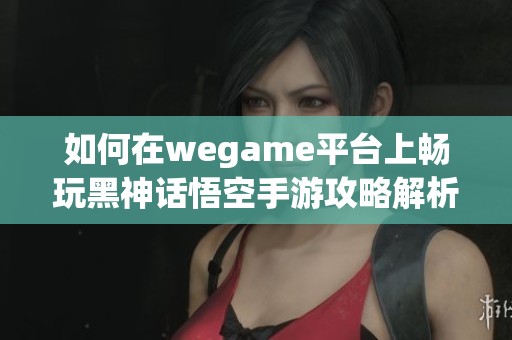 如何在wegame平台上畅玩黑神话悟空手游攻略解析