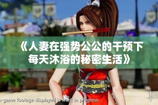 《人妻在强势公公的干预下每天沐浴的秘密生活》