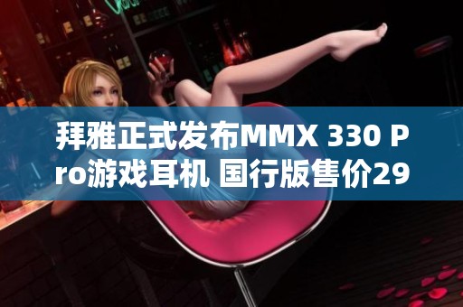 拜雅正式发布MMX 330 Pro游戏耳机 国行版售价2999元