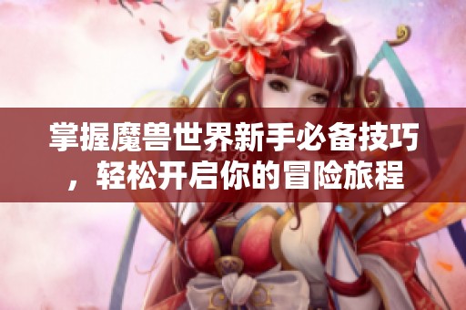 掌握魔兽世界新手必备技巧，轻松开启你的冒险旅程