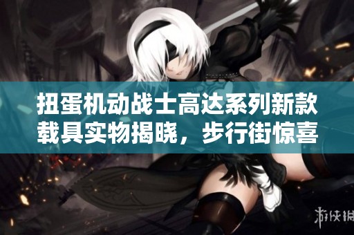 扭蛋机动战士高达系列新款载具实物揭晓，步行街惊喜上线！