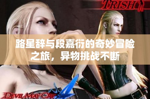 路星辞与段嘉衍的奇妙冒险之旅，异物挑战不断