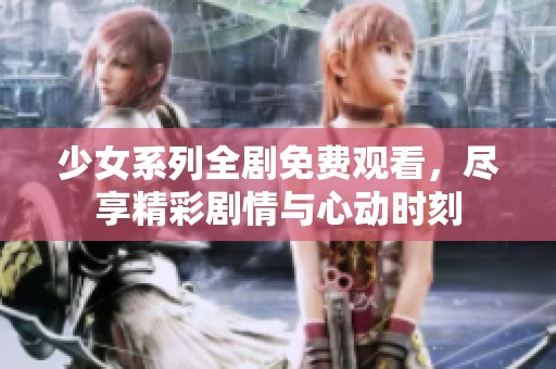 少女系列全剧免费观看，尽享精彩剧情与心动时刻