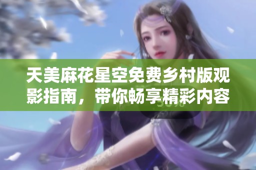 天美麻花星空免费乡村版观影指南，带你畅享精彩内容