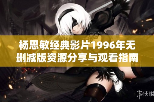 杨思敏经典影片1996年无删减版资源分享与观看指南