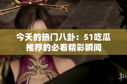 今天的热门八卦：51吃瓜推荐的必看精彩瞬间