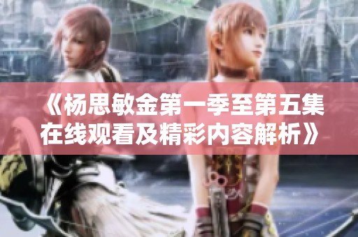 《杨思敏金第一季至第五集在线观看及精彩内容解析》