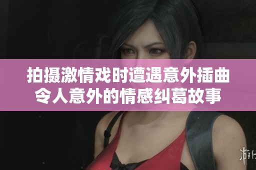拍摄激情戏时遭遇意外插曲令人意外的情感纠葛故事