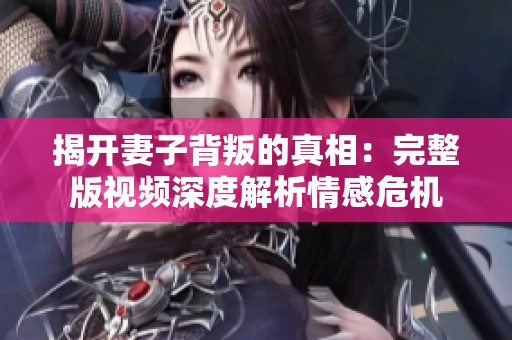揭开妻子背叛的真相：完整版视频深度解析情感危机