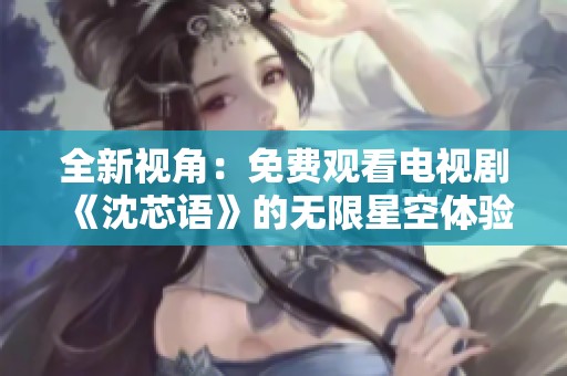 全新视角：免费观看电视剧《沈芯语》的无限星空体验
