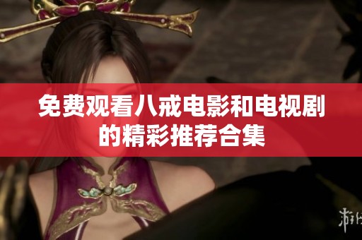 免费观看八戒电影和电视剧的精彩推荐合集