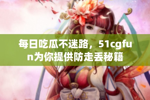每日吃瓜不迷路，51cgfun为你提供防走丢秘籍