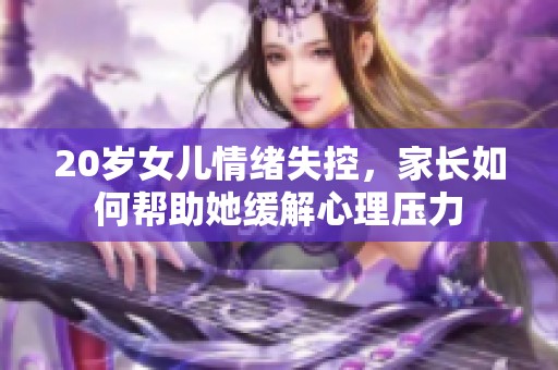 20岁女儿情绪失控，家长如何帮助她缓解心理压力