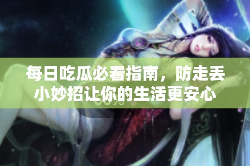 每日吃瓜必看指南，防走丢小妙招让你的生活更安心