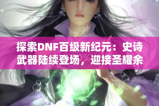 探索DNF百级新纪元：史诗武器陆续登场，迎接圣耀余晖下的全新挑战