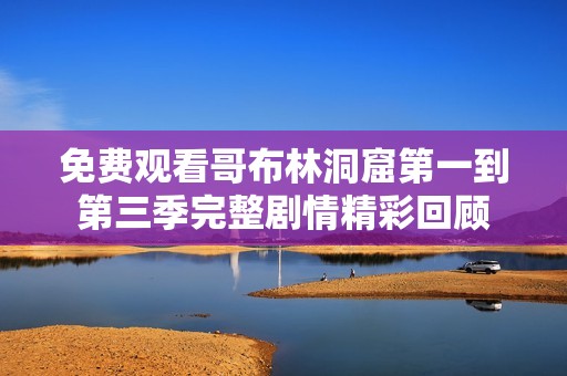 免费观看哥布林洞窟第一到第三季完整剧情精彩回顾