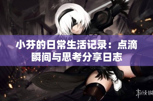 小芬的日常生活记录：点滴瞬间与思考分享日志