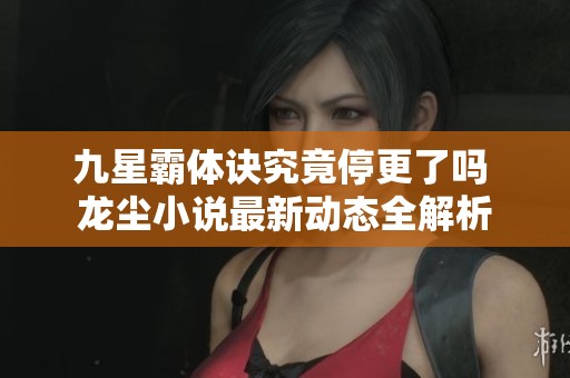 九星霸体诀究竟停更了吗 龙尘小说最新动态全解析