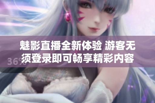 魅影直播全新体验 游客无须登录即可畅享精彩内容
