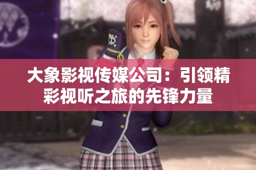 大象影视传媒公司：引领精彩视听之旅的先锋力量