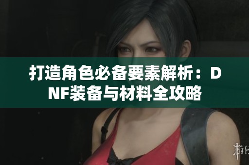 打造角色必备要素解析：DNF装备与材料全攻略
