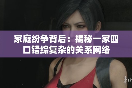 家庭纷争背后：揭秘一家四口错综复杂的关系网络