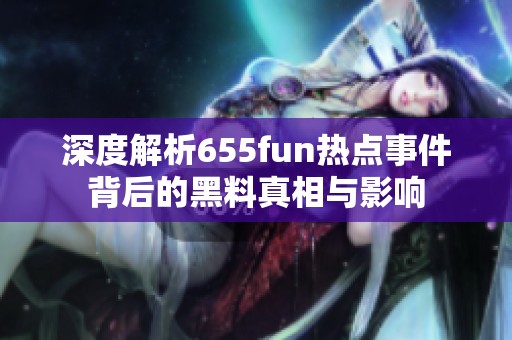 深度解析655fun热点事件背后的黑料真相与影响