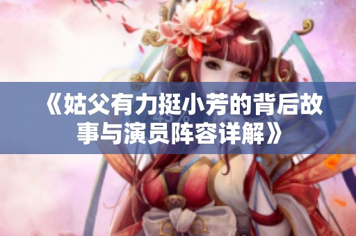 《姑父有力挺小芳的背后故事与演员阵容详解》