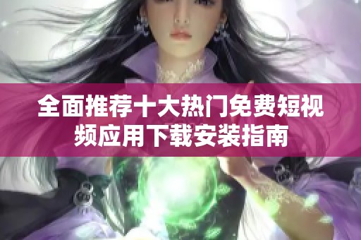 全面推荐十大热门免费短视频应用下载安装指南