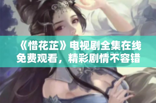 《惜花芷》电视剧全集在线免费观看，精彩剧情不容错过