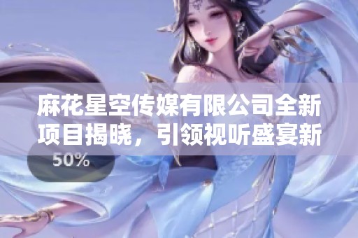 麻花星空传媒有限公司全新项目揭晓，引领视听盛宴新潮流