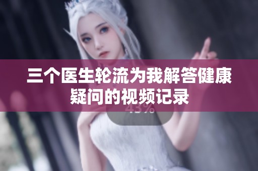 三个医生轮流为我解答健康疑问的视频记录