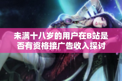 未满十八岁的用户在B站是否有资格接广告收入探讨