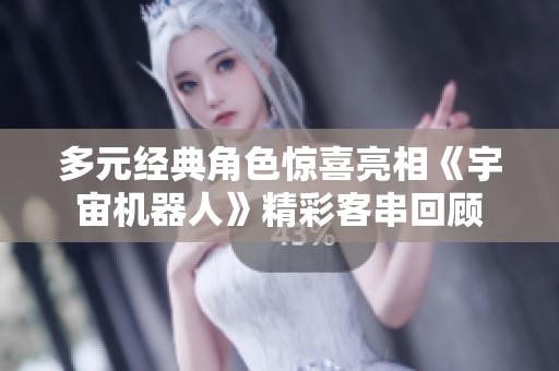 多元经典角色惊喜亮相《宇宙机器人》精彩客串回顾