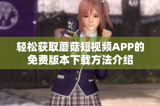 轻松获取蘑菇短视频APP的免费版本下载方法介绍