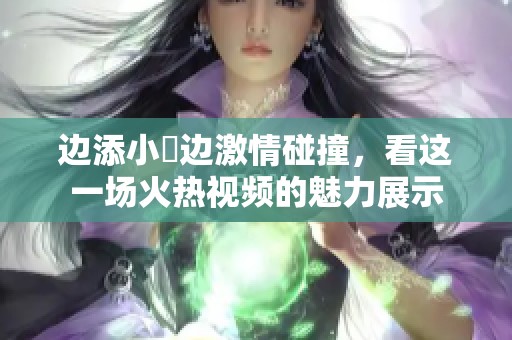 边添小泬边激情碰撞，看这一场火热视频的魅力展示