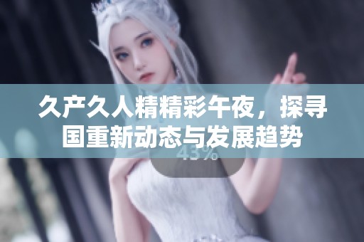 久产久人精精彩午夜，探寻国重新动态与发展趋势