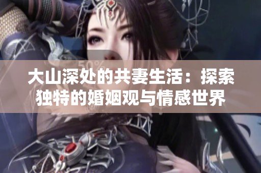 大山深处的共妻生活：探索独特的婚姻观与情感世界