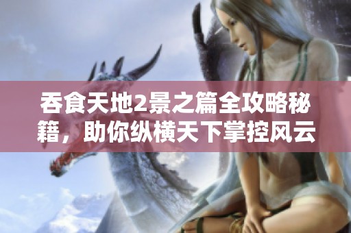 吞食天地2景之篇全攻略秘籍，助你纵横天下掌控风云走势