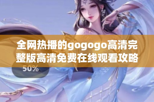 全网热播的gogogo高清完整版高清免费在线观看攻略与推荐