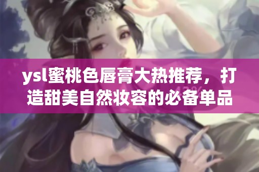 ysl蜜桃色唇膏大热推荐，打造甜美自然妆容的必备单品