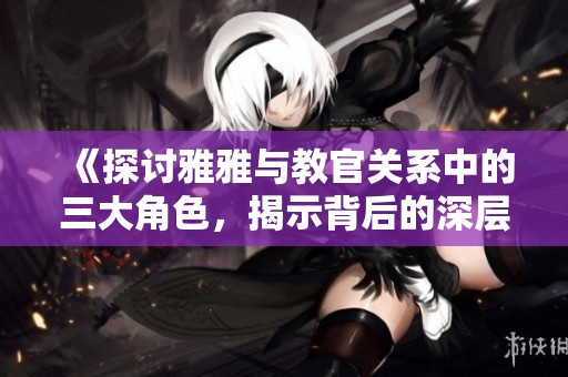 《探讨雅雅与教官关系中的三大角色，揭示背后的深层意义》