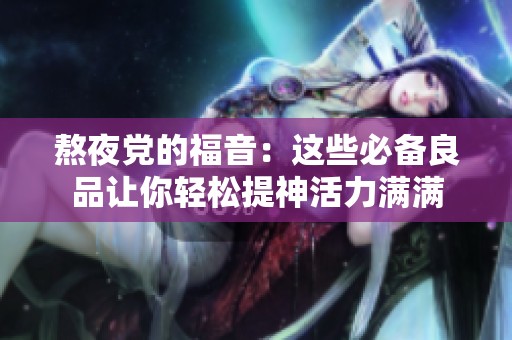 熬夜党的福音：这些必备良品让你轻松提神活力满满