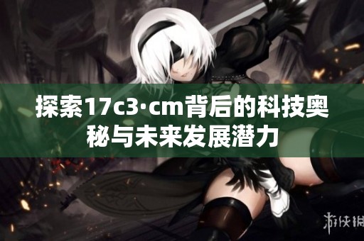 探索17c3·cm背后的科技奥秘与未来发展潜力